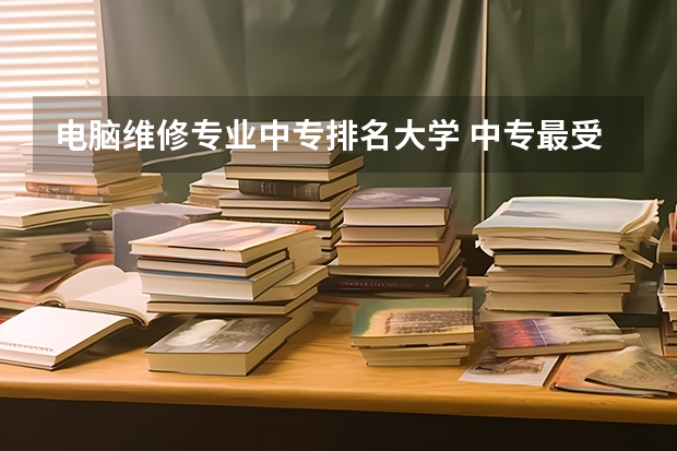 电脑维修专业中专排名大学 中专最受欢迎的十大专业?
