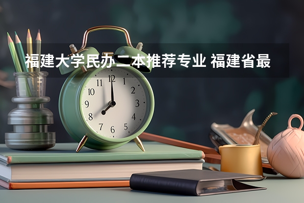福建大学民办二本推荐专业 福建省最厉害的4所民办二本院校是哪几所？