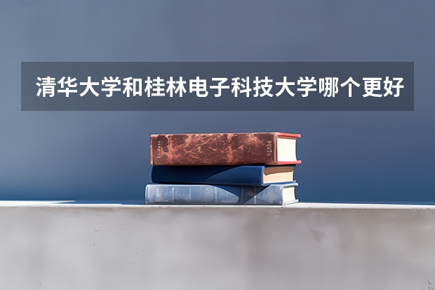 清华大学和桂林电子科技大学哪个更好 历年录取分数线对比