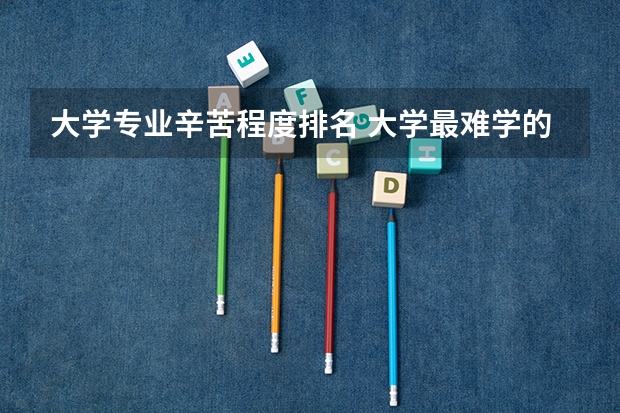 大学专业辛苦程度排名 大学最难学的专业排名