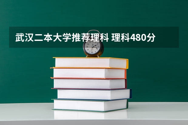 武汉二本大学推荐理科 理科480分左右的公办二本大学
