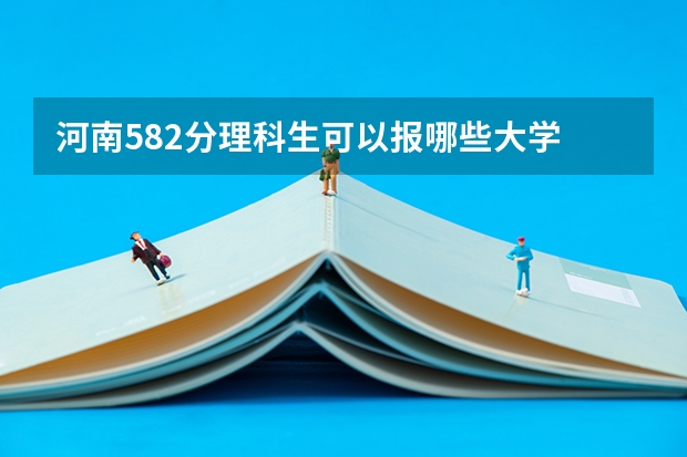河南582分理科生可以报哪些大学