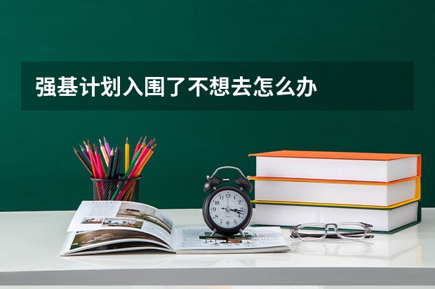 强基计划入围了不想去怎么办