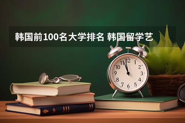 韩国前100名大学排名 韩国留学艺术专业,明知大学好还是庆南大学好?
