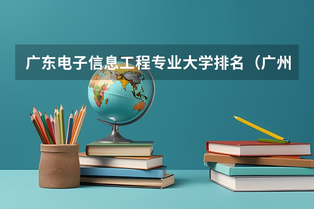 广东电子信息工程专业大学排名（广州计算机系大学排名）