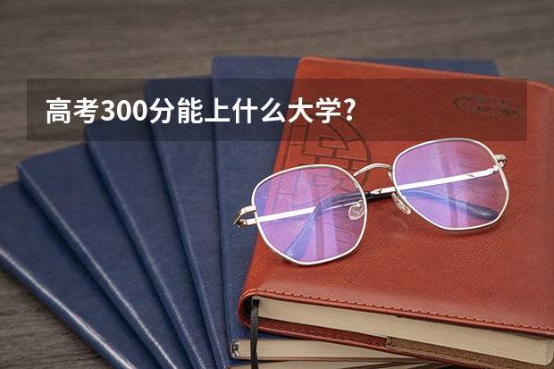 高考300分能上什么大学?