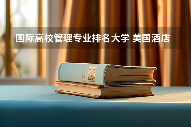 国际高校管理专业排名大学 美国酒店管理专业大学本科最好的学校排名