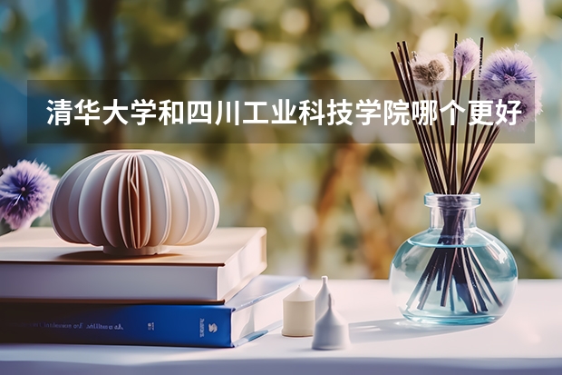 清华大学和四川工业科技学院哪个更好 历年录取分数线对比