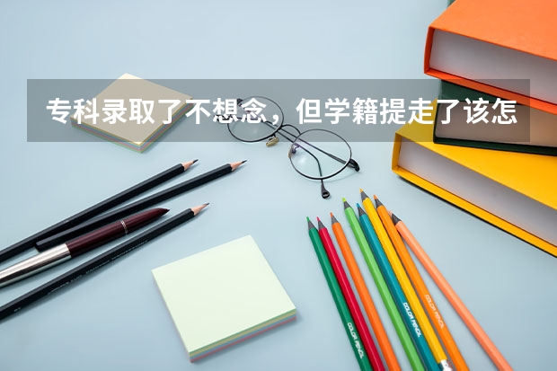 专科录取了不想念，但学籍提走了该怎么办呢？