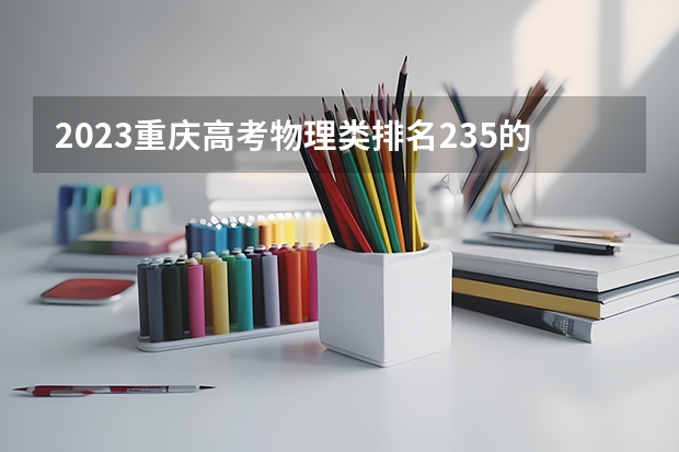 2023重庆高考物理类排名235的考生报什么大学 大学往年录取分数线