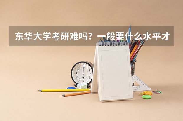 东华大学考研难吗?一般要什么水平才可以进入?