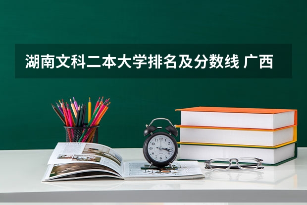 湖南文科二本大学排名及分数线 广西二本文科大学排名及分数线