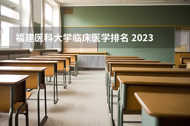 福建医科大学临床医学排名 2023医学院校排名