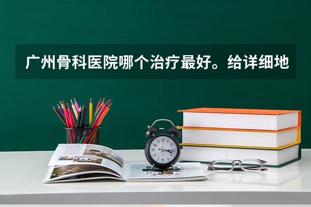 广州骨科医院哪个治疗最好。给详细地址和医院名字