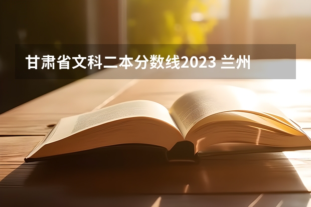 甘肃省文科二本分数线2023 兰州二本院校排名及分数线