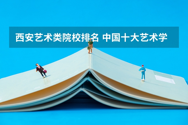 西安艺术类院校排名 中国十大艺术学院最新排名