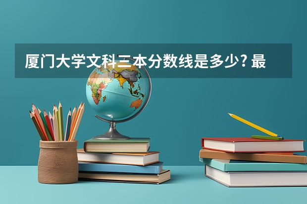 厦门大学文科三本分数线是多少.? 最近听到厦门大学1 2 3本都有的。 不知道三本的分数线都多少。
