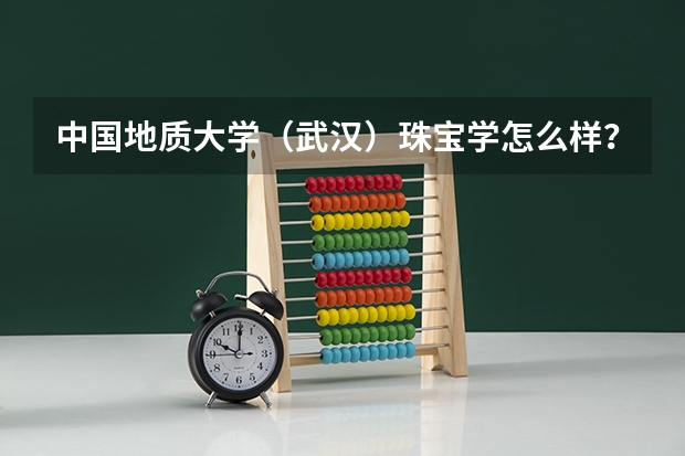 中国地质大学（武汉）珠宝学怎么样？