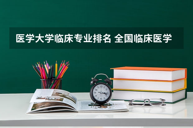 医学大学临床专业排名 全国临床医学大学排名一览表