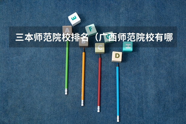 三本师范院校排名(广西师范院校有哪几所)
