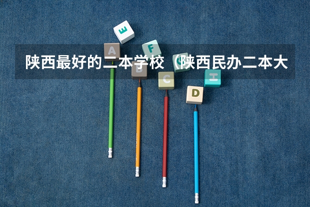 陕西最好的二本学校（陕西民办二本大学排行榜）