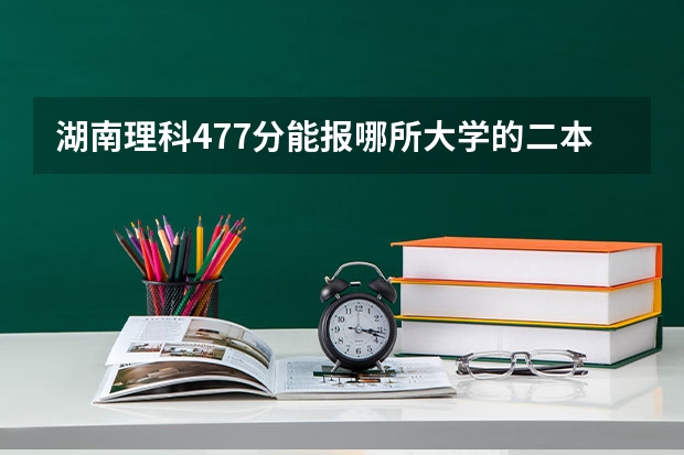 湖南理科477分能报哪所大学的二本（湖南较好的二本理科学校）