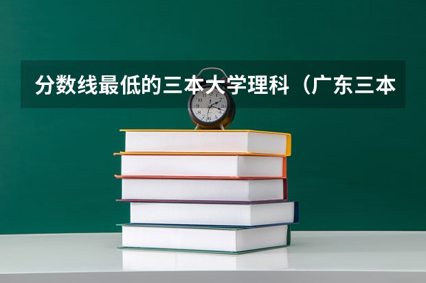 分数线最低的三本大学理科（广东三本大学排名及分数线）