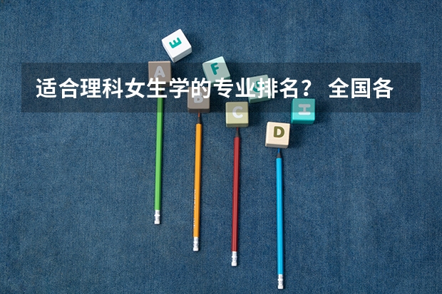 适合理科女生学的专业排名? 全国各大学工科专业排名?