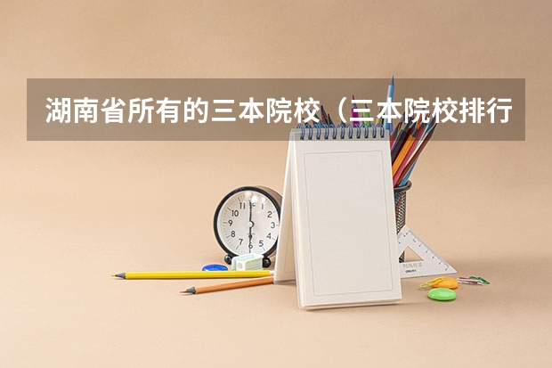 湖南省所有的三本院校(三本院校排行榜)