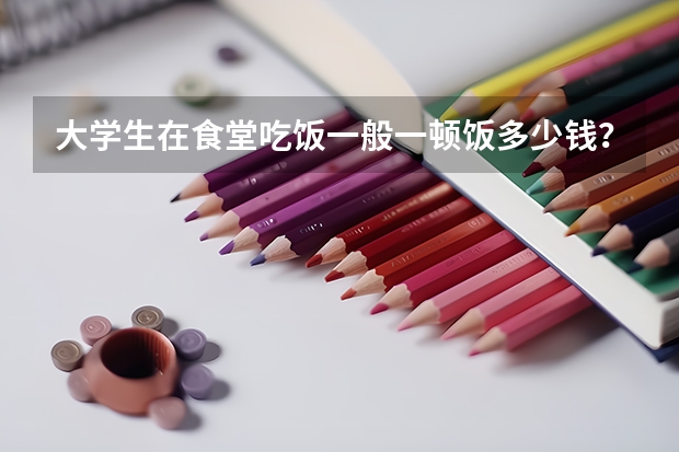 大学生在食堂吃饭一般一顿饭多少钱？