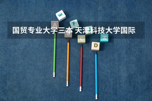 国贸专业大学三本 天津科技大学国际学院和经济管理学院各是几本的,(在线等)