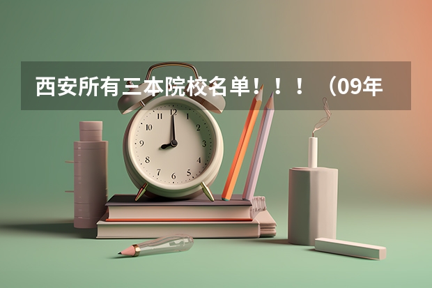 西安所有三本院校名单!!!(09年代码) 西北民族大学是几本 是一本,二本还是三本