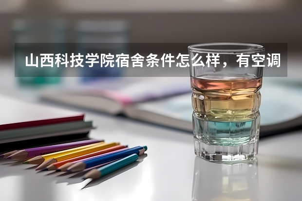 山西科技学院宿舍条件怎么样，有空调吗（含宿舍图片）