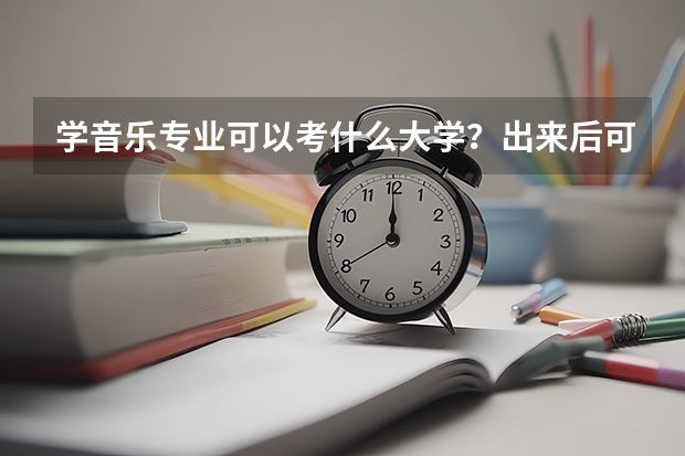 学音乐专业可以考什么大学？出来后可以做什么工作？