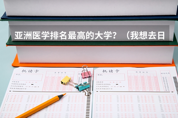 亚洲医学排名最高的大学？（我想去日本读医学研究生，求教日本医科大学排名）