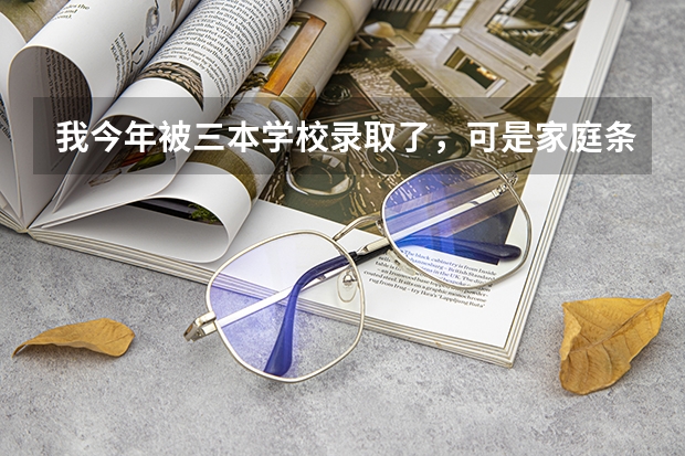我今年被三本学校录取了，可是家庭条件不太好不知道怎么办