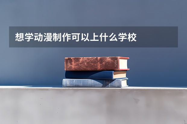 想学动漫制作可以上什么学校