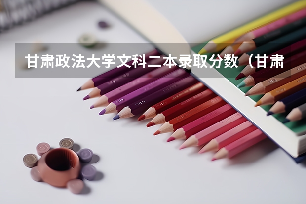 甘肃政法大学文科二本录取分数（甘肃二本投档线）