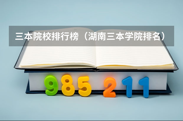 三本院校排行榜（湖南三本学院排名）