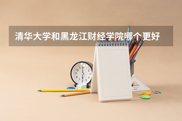 清华大学和黑龙江财经学院哪个更好 历年录取分数线对比