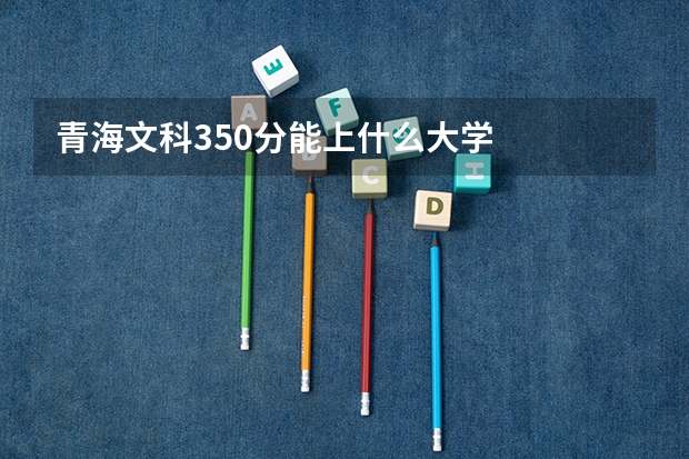 青海文科350分能上什么大学