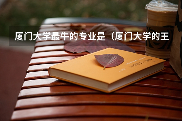 厦门大学最牛的专业是(厦门大学的王牌专业排名)