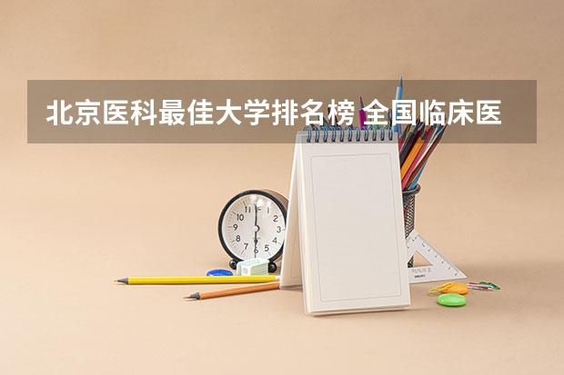 北京医科最佳大学排名榜 全国临床医学大学排名一览表