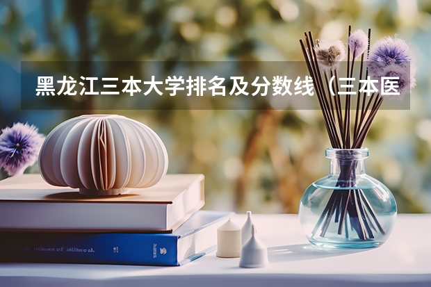 黑龙江三本大学排名及分数线（三本医科大学排名及分数线）