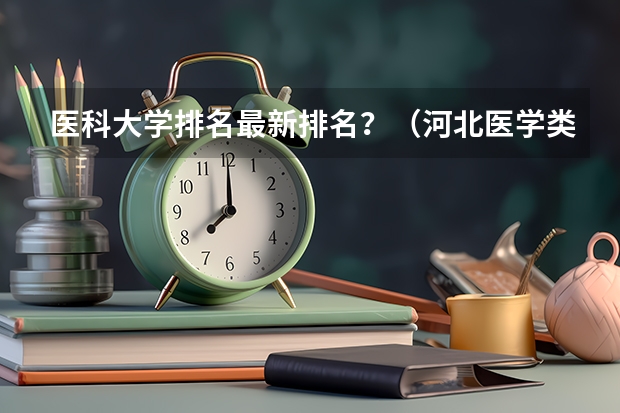 医科大学排名最新排名？（河北医学类专业学校排名）