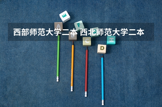 西部师范大学二本 西北师范大学二本分数线