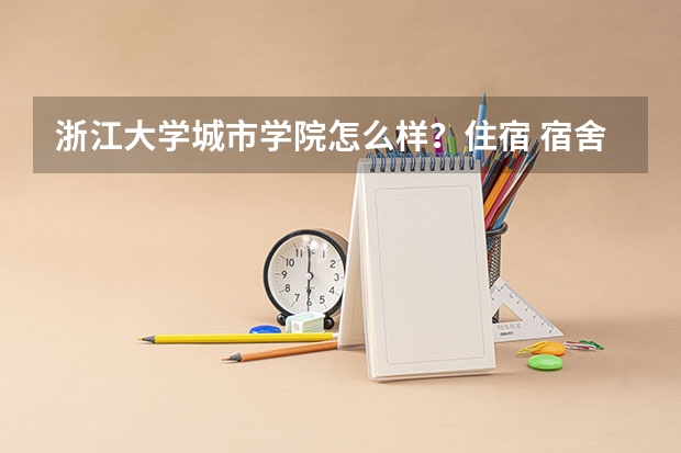 浙江大学城市学院怎么样？住宿 宿舍条件如何？