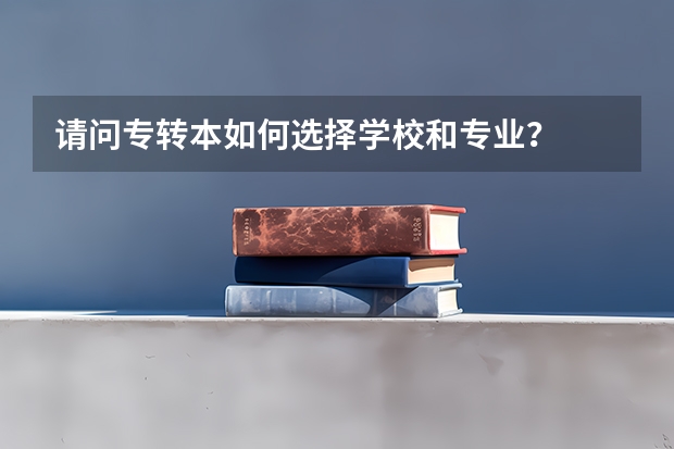 请问专转本如何选择学校和专业?