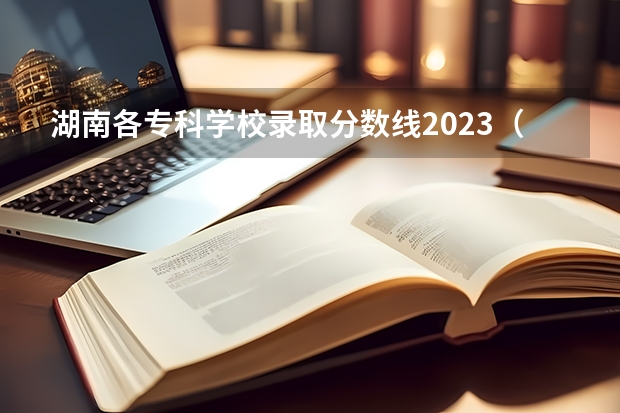 湖南各专科学校录取分数线2023（湖南省内专科排名及分数线）