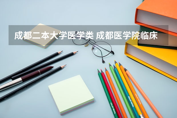 成都二本大学医学类 成都医学院临床是几本
